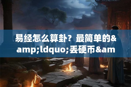 易经怎么算卦？最简单的&ldquo;丢硬币&rdquo;