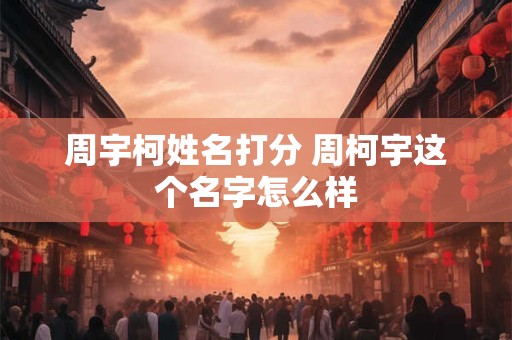 周宇柯姓名打分 周柯宇这个名字怎么样