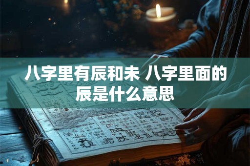 八字里有辰和未 八字里面的辰是什么意思