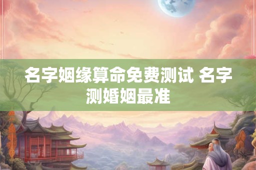 名字姻缘算命免费测试 名字测婚姻最准