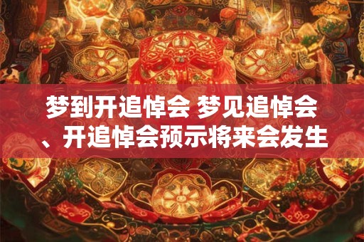 梦到开追悼会 梦见追悼会、开追悼会预示将来会发生什么