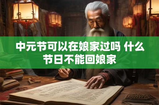 中元节可以在娘家过吗 什么节日不能回娘家