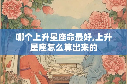 哪个上升星座命最好,上升星座怎么算出来的