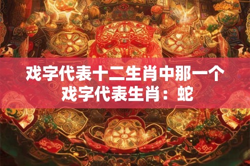 戏字代表十二生肖中那一个 戏字代表生肖:蛇 戏字代表十二生肖中那一个 戏字代表生肖:蛇