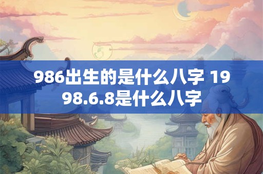 986出生的是什么八字 1998.6.8是什么八字