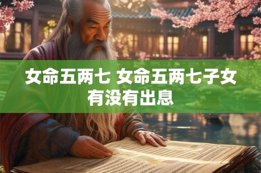 女命五两七 女命五两七子女有没有出息