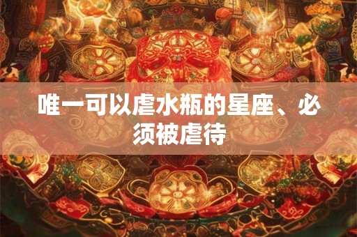 唯一可以虐水瓶的星座、必须被虐待