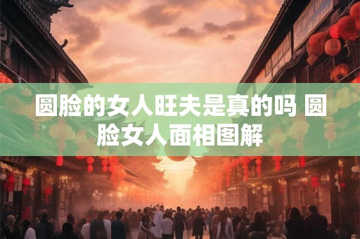 圆脸的女人旺夫是真的吗 圆脸女人面相图解
