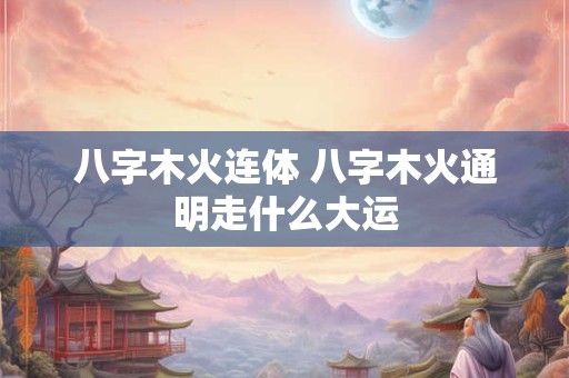 八字木火连体 八字木火通明走什么大运