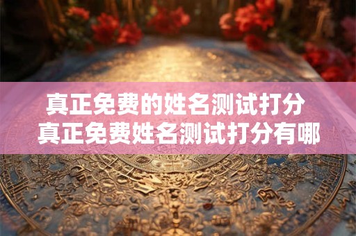 真正免费的姓名测试打分 真正免费姓名测试打分有哪个网站怎么收不到了