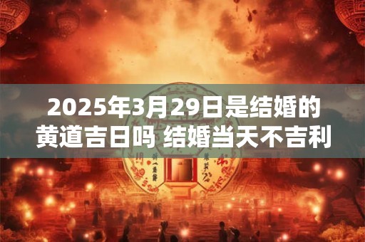 2025年3月29日是结婚的黄道吉日吗 结婚当天不吉利的征兆 2025年3月29日是结婚的黄道吉日吗 结婚当天不吉利的征兆