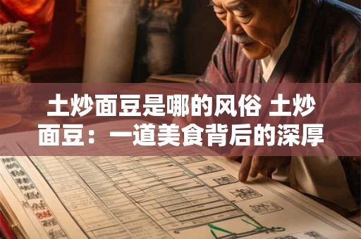 土炒面豆是哪的风俗 土炒面豆:一道美食背后的深厚风俗 土炒面豆是哪的风俗 土炒面豆:一道美食背后的深厚风俗