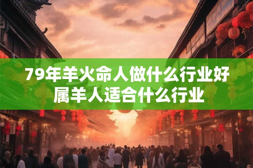 79年羊火命人做什么行业好 属羊人适合什么行业