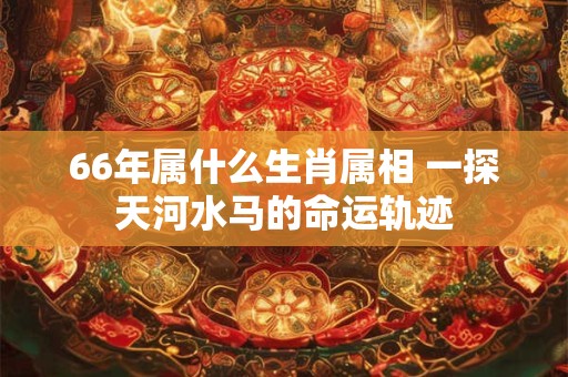 66年属什么生肖属相 一探天河水马的命运轨迹