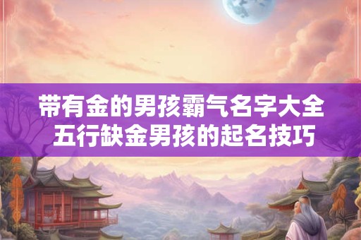 带有金的男孩霸气名字大全 五行缺金男孩的起名技巧