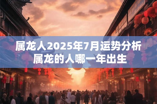 属龙人2026年7月运势分析 属龙的人哪一年出生