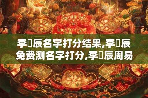 详细阅读:李詣辰名字打分结果,李詣辰免费测名字打分,李詣辰周易免费测名字打分 李詣辰名字打分结果,李詣辰免费测名字打分,李詣辰周易免费测名字打分