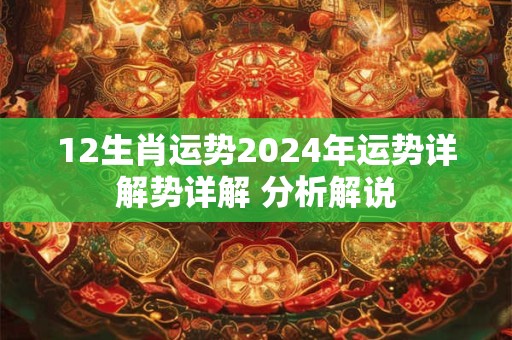 12生肖运势2024年运势详解势详解 分析解说