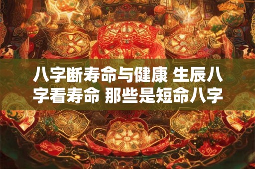 八字断寿命与健康 生辰八字看寿命 那些是短命八字