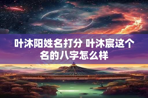 叶沐阳姓名打分 叶沐宸这个名的八字怎么样