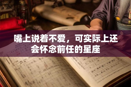 嘴上说着不爱，可实际上还会怀念前任的星座