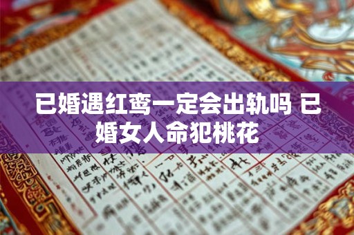 已婚遇红鸾一定会出轨吗 已婚女人命犯桃花