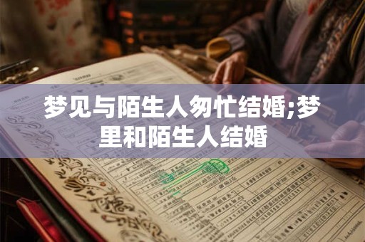梦见与陌生人匆忙结婚;梦里和陌生人结婚