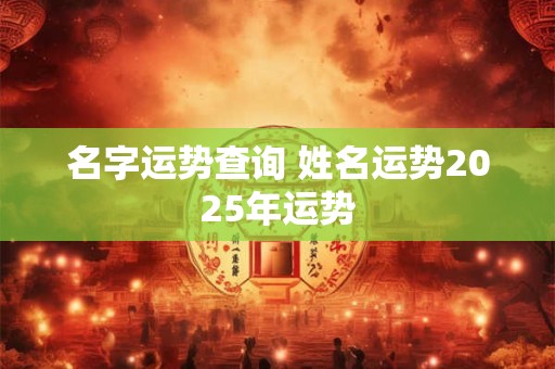 名字运势查询 姓名运势2025年运势