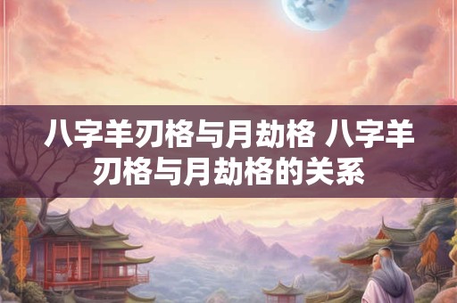八字羊刃格与月劫格 八字羊刃格与月劫格的关系