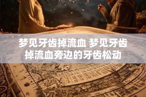 梦见牙齿掉流血 梦见牙齿掉流血旁边的牙齿松动