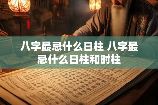 八字最忌什么日柱 八字最忌什么日柱和时柱