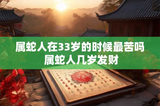 属蛇人在33岁的时候最苦吗 属蛇人几岁发财