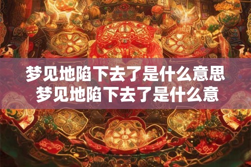 梦见地陷下去了是什么意思 梦见地陷下去了是什么意思 好不好