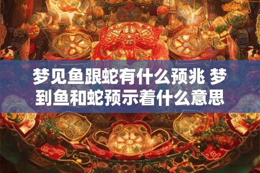 梦见鱼跟蛇有什么预兆 梦到鱼和蛇预示着什么意思