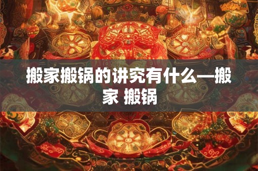 搬家搬锅的讲究有什么—搬家 搬锅