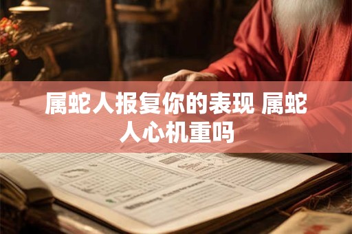 属蛇人报复你的表现 属蛇人心机重吗
