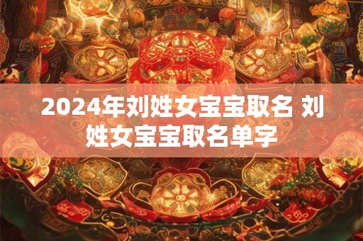 2024年刘姓女宝宝取名 刘姓女宝宝取名单字