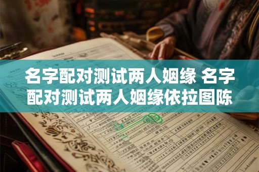 名字配对测试两人姻缘 名字配对测试两人姻缘依拉图陈志敏