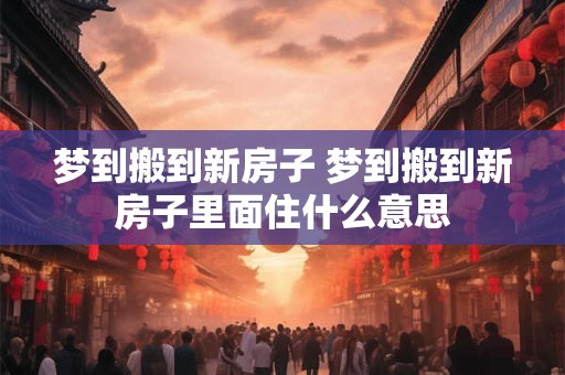 梦到搬到新房子 梦到搬到新房子里面住什么意思