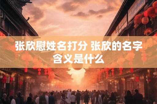 张欣慰姓名打分 张欣的名字含义是什么