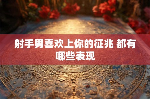 射手男喜欢上你的征兆 都有哪些表现