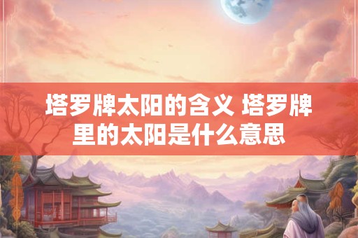 塔罗牌太阳的含义 塔罗牌里的太阳是什么意思