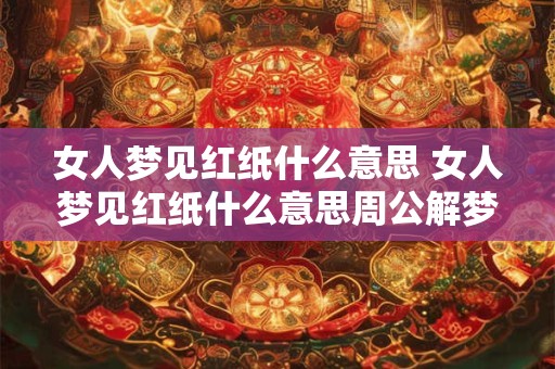 女人梦见红纸什么意思 女人梦见红纸什么意思周公解梦