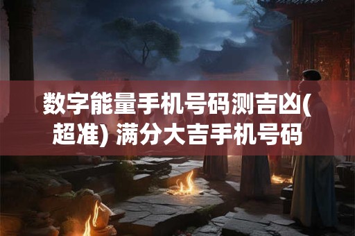 数字能量手机号码测吉凶(超准) 满分大吉手机号码