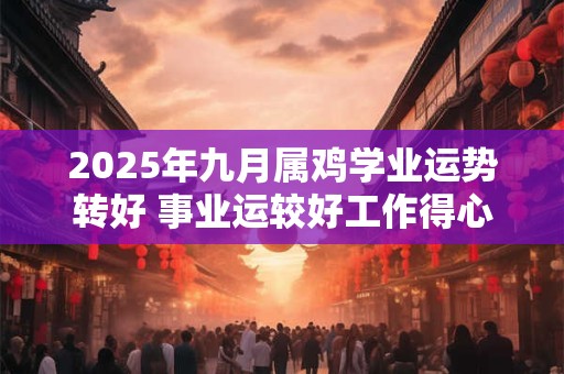 2025年九月属鸡学业运势转好 事业运较好工作得心应手