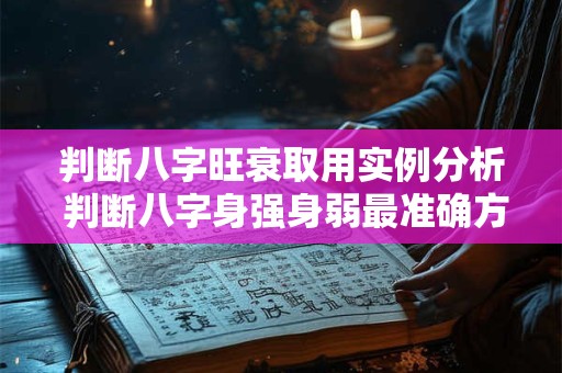 判断八字旺衰取用实例分析 判断八字身强身弱最准确方法
