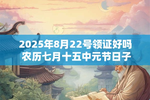 2025年8月22号领证好吗 农历七月十五中元节日子好吗
