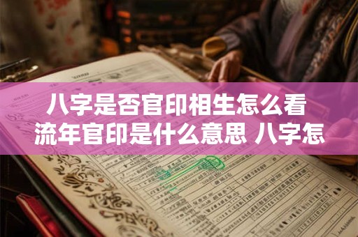 八字是否官印相生怎么看 流年官印是什么意思 八字怎么看