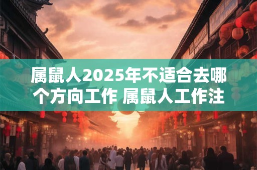 属鼠人2025年不适合去哪个方向工作 属鼠人工作注意事项