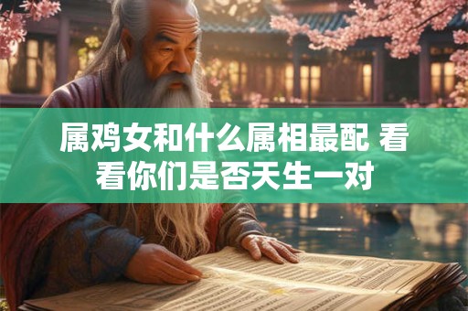 属鸡女和什么属相最配 看看你们是否天生一对